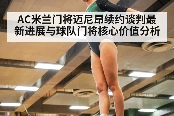 AC米兰门将迈尼昂续约谈判最新进展与球队门将核心价值分析