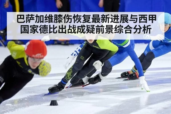 巴萨加维膝伤恢复最新进展与西甲国家德比出战成疑前景综合分析