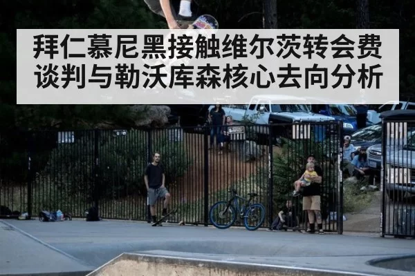 拜仁慕尼黑接触维尔茨转会费谈判与勒沃库森核心去向分析