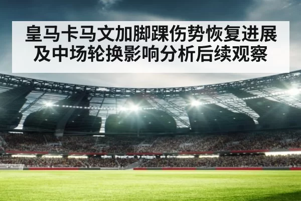 皇马卡马文加脚踝伤势恢复进展及中场轮换影响分析后续观察