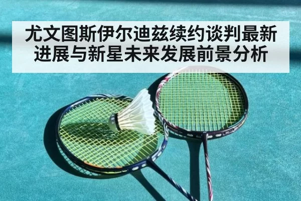 尤文图斯伊尔迪兹续约谈判最新进展与新星未来发展前景分析